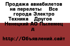 Продажа авиабилетов на перелеты  - Все города Электро-Техника » Другое   . Ненецкий АО,Пылемец д.